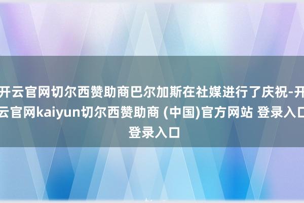 开云官网切尔西赞助商巴尔加斯在社媒进行了庆祝-开云官网kaiyun切尔西赞助商 (中国)官方网站 登录入口