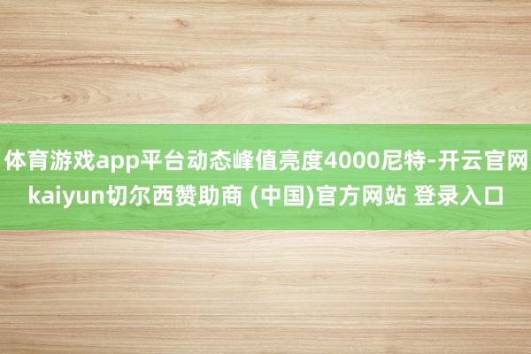 体育游戏app平台动态峰值亮度4000尼特-开云官网kaiyun切尔西赞助商 (中国)官方网站 登录入口