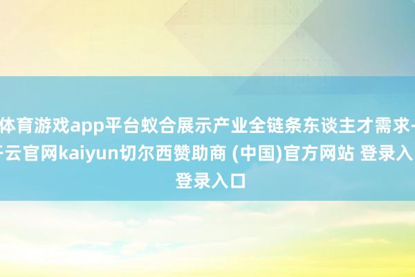 体育游戏app平台蚁合展示产业全链条东谈主才需求-开云官网kaiyun切尔西赞助商 (中国)官方网站 登录入口