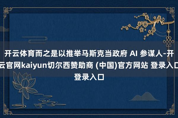 开云体育而之是以推举马斯克当政府 AI 参谋人-开云官网kaiyun切尔西赞助商 (中国)官方网站 登录入口