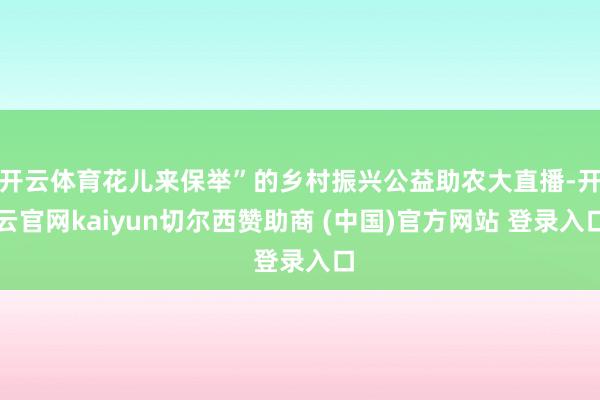 开云体育花儿来保举”的乡村振兴公益助农大直播-开云官网kaiyun切尔西赞助商 (中国)官方网站 登录入口
