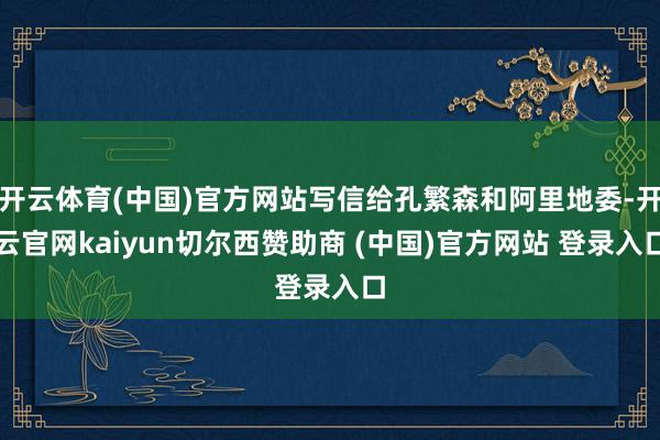 开云体育(中国)官方网站写信给孔繁森和阿里地委-开云官网kaiyun切尔西赞助商 (中国)官方网站 登录入口