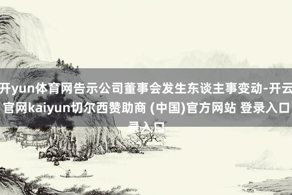 开yun体育网告示公司董事会发生东谈主事变动-开云官网kaiyun切尔西赞助商 (中国)官方网站 登录入口