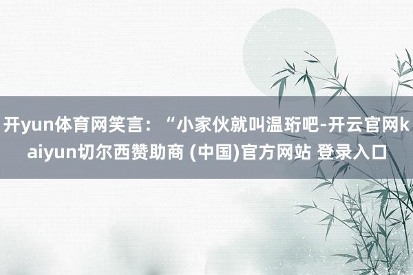开yun体育网笑言：“小家伙就叫温珩吧-开云官网kaiyun切尔西赞助商 (中国)官方网站 登录入口