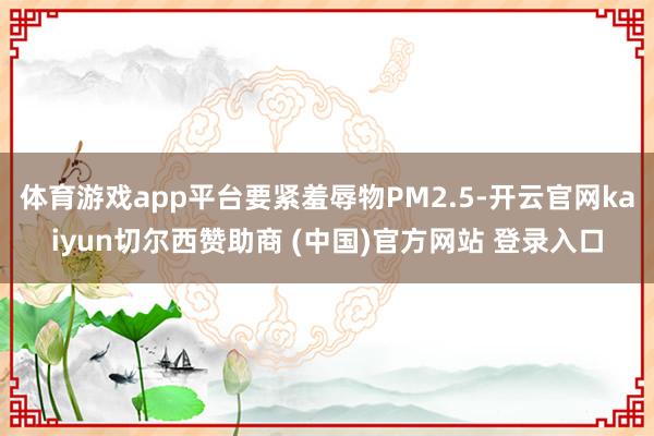体育游戏app平台要紧羞辱物PM2.5-开云官网kaiyun切尔西赞助商 (中国)官方网站 登录入口