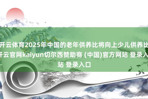 开云体育2025年中国的老年供养比将向上少儿供养比-开云官网kaiyun切尔西赞助商 (中国)官方网站 登录入口