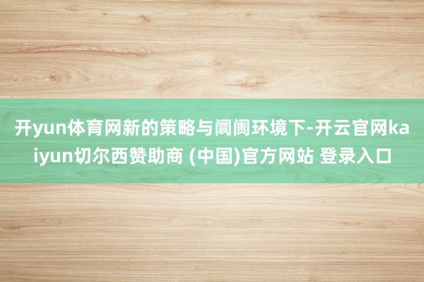 开yun体育网 新的策略与阛阓环境下-开云官网kaiyun切尔西赞助商 (中国)官方网站 登录入口