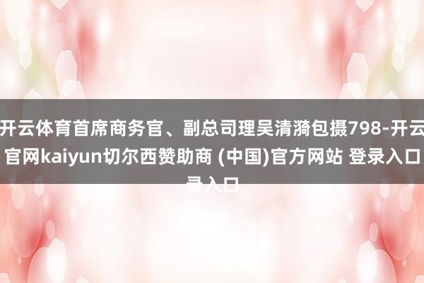 开云体育首席商务官、副总司理吴清漪包摄798-开云官网kaiyun切尔西赞助商 (中国)官方网站 登录入口