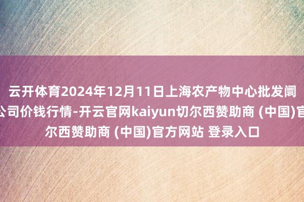 云开体育2024年12月11日上海农产物中心批发阛阓决策责罚有限公司价钱行情-开云官网kaiyun切尔西赞助商 (中国)官方网站 登录入口
