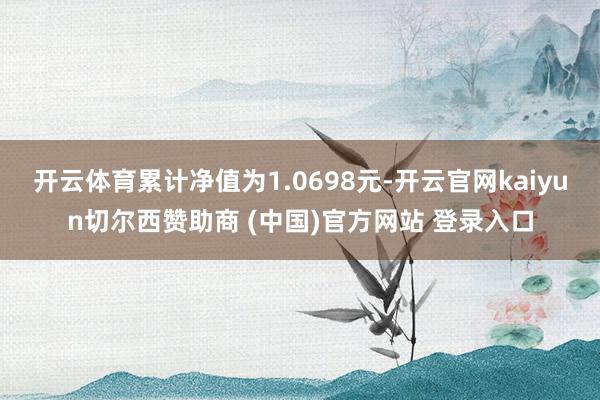 开云体育累计净值为1.0698元-开云官网kaiyun切尔西赞助商 (中国)官方网站 登录入口