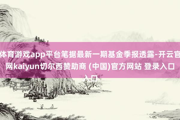 体育游戏app平台笔据最新一期基金季报透露-开云官网kaiyun切尔西赞助商 (中国)官方网站 登录入口