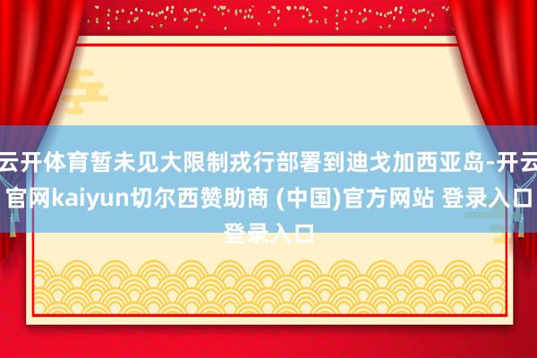 云开体育暂未见大限制戎行部署到迪戈加西亚岛-开云官网kaiyun切尔西赞助商 (中国)官方网站 登录入口