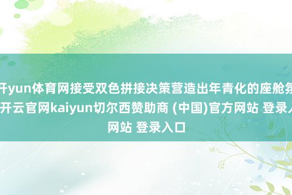 开yun体育网接受双色拼接决策营造出年青化的座舱氛围-开云官网kaiyun切尔西赞助商 (中国)官方网站 登录入口