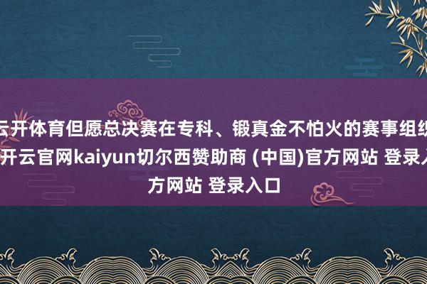 云开体育但愿总决赛在专科、锻真金不怕火的赛事组织上-开云官网kaiyun切尔西赞助商 (中国)官方网站 登录入口
