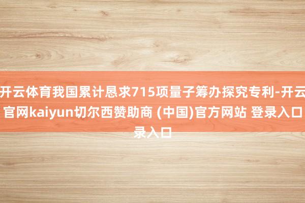 开云体育我国累计恳求715项量子筹办探究专利-开云官网kaiyun切尔西赞助商 (中国)官方网站 登录入口