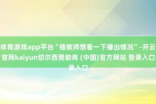 体育游戏app平台“檀教师想看一下播出情况”-开云官网kaiyun切尔西赞助商 (中国)官方网站 登录入口