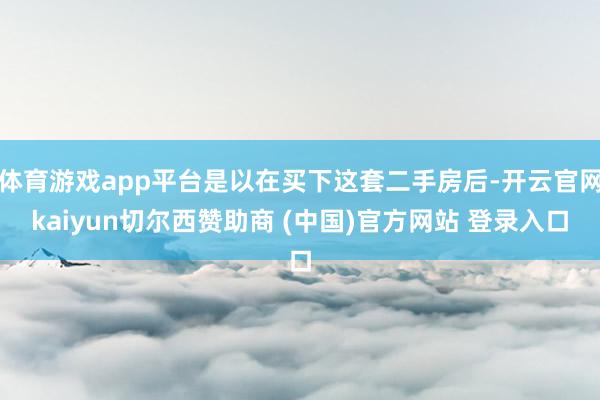 体育游戏app平台是以在买下这套二手房后-开云官网kaiyun切尔西赞助商 (中国)官方网站 登录入口