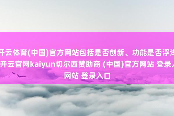 开云体育(中国)官方网站包括是否创新、功能是否浮浅等-开云官网kaiyun切尔西赞助商 (中国)官方网站 登录入口