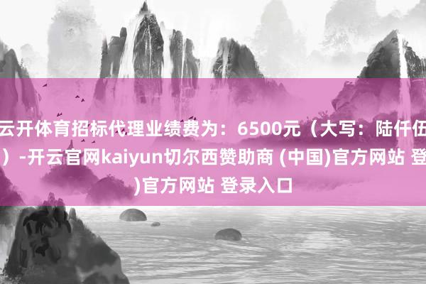 云开体育招标代理业绩费为:6500元(大写:陆仟伍佰元整)-开云官网kaiyun切尔西赞助商 (中国)官方网站 登录入口