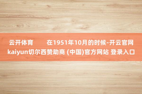 云开体育        在1951年10月的时候-开云官网kaiyun切尔西赞助商 (中国)官方网站 登录入口