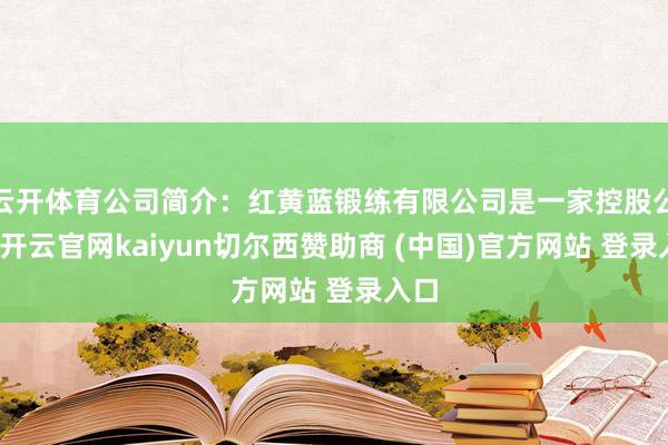 云开体育公司简介:红黄蓝锻练有限公司是一家控股公司-开云官网kaiyun切尔西赞助商 (中国)官方网站 登录入口