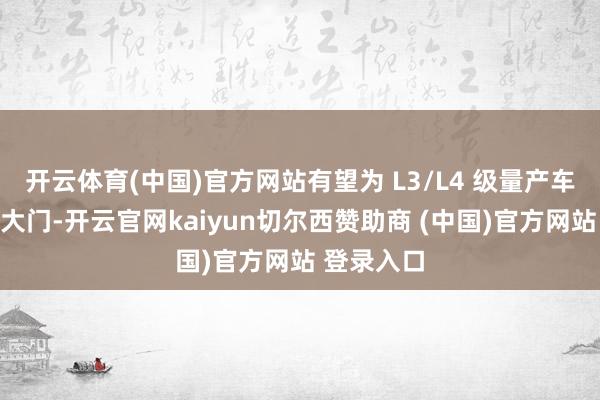 开云体育(中国)官方网站有望为 L3/L4 级量产车掀开准入大门-开云官网kaiyun切尔西赞助商 (中国)官方网站 登录入口