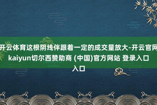 开云体育这根阴线伴跟着一定的成交量放大-开云官网kaiyun切尔西赞助商 (中国)官方网站 登录入口