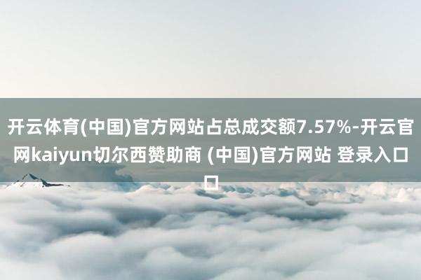 开云体育(中国)官方网站占总成交额7.57%-开云官网kaiyun切尔西赞助商 (中国)官方网站 登录入口