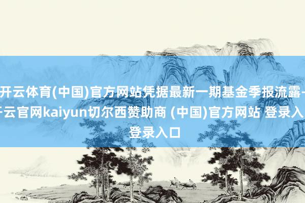 开云体育(中国)官方网站凭据最新一期基金季报流露-开云官网kaiyun切尔西赞助商 (中国)官方网站 登录入口