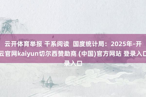 云开体育举报 干系阅读  国度统计局：2025年-开云官网kaiyun切尔西赞助商 (中国)官方网站 登录入口