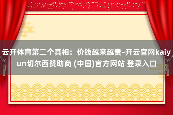 云开体育第二个真相：价钱越来越贵-开云官网kaiyun切尔西赞助商 (中国)官方网站 登录入口