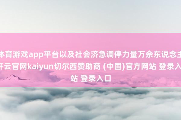 体育游戏app平台以及社会济急调停力量万余东说念主-开云官网kaiyun切尔西赞助商 (中国)官方网站 登录入口