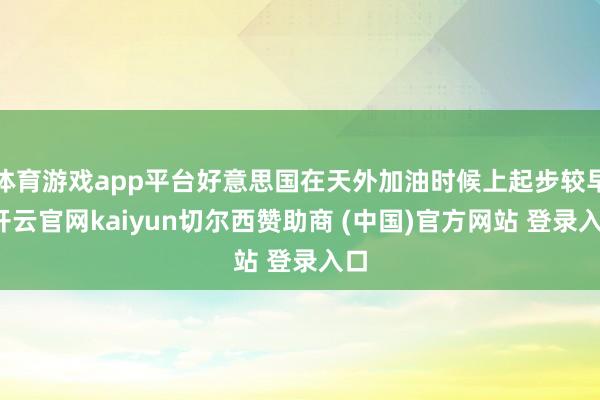 体育游戏app平台好意思国在天外加油时候上起步较早-开云官网kaiyun切尔西赞助商 (中国)官方网站 登录入口