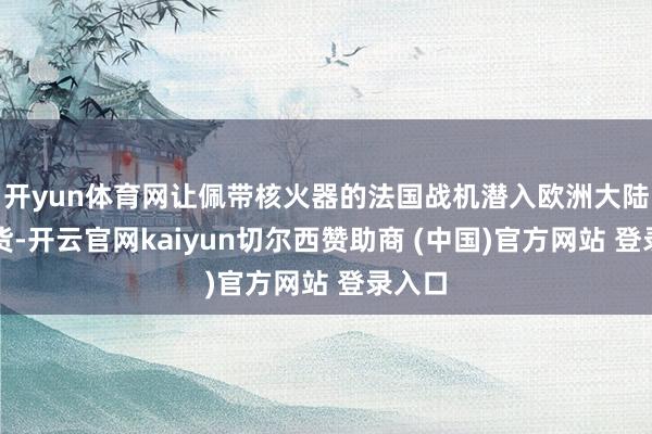 开yun体育网让佩带核火器的法国战机潜入欧洲大陆土产货-开云官网kaiyun切尔西赞助商 (中国)官方网站 登录入口