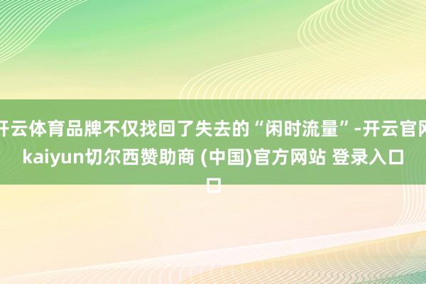 开云体育品牌不仅找回了失去的“闲时流量”-开云官网kaiyun切尔西赞助商 (中国)官方网站 登录入口