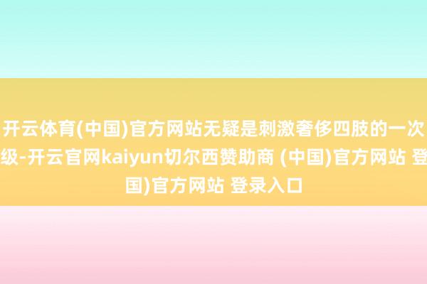 开云体育(中国)官方网站无疑是刺激奢侈四肢的一次要紧升级-开云官网kaiyun切尔西赞助商 (中国)官方网站 登录入口