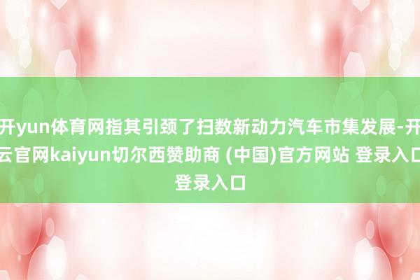 开yun体育网指其引颈了扫数新动力汽车市集发展-开云官网kaiyun切尔西赞助商 (中国)官方网站 登录入口