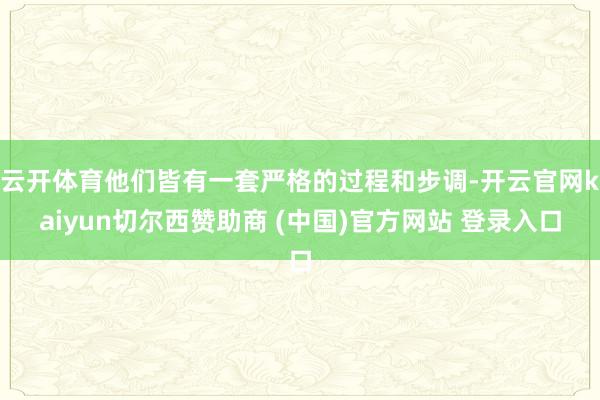 云开体育他们皆有一套严格的过程和步调-开云官网kaiyun切尔西赞助商 (中国)官方网站 登录入口