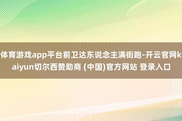 体育游戏app平台前卫达东说念主满街跑-开云官网kaiyun切尔西赞助商 (中国)官方网站 登录入口