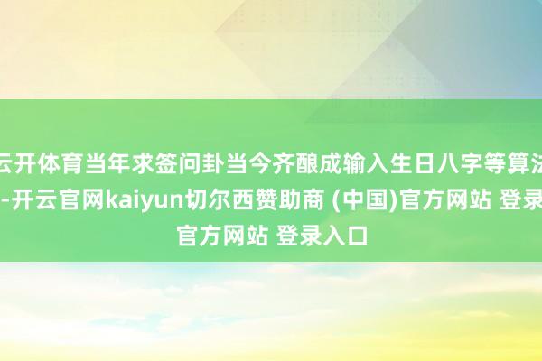 云开体育当年求签问卦当今齐酿成输入生日八字等算法生成-开云官网kaiyun切尔西赞助商 (中国)官方网站 登录入口