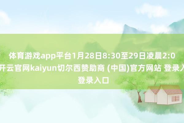 体育游戏app平台1月28日8:30至29日凌晨2:00-开云官网kaiyun切尔西赞助商 (中国)官方网站 登录入口