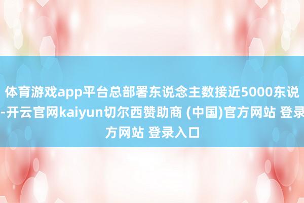 体育游戏app平台总部署东说念主数接近5000东说念主-开云官网kaiyun切尔西赞助商 (中国)官方网站 登录入口