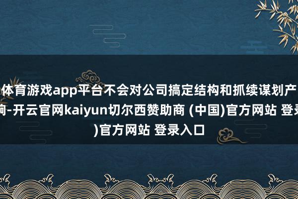 体育游戏app平台不会对公司搞定结构和抓续谋划产生影响-开云官网kaiyun切尔西赞助商 (中国)官方网站 登录入口