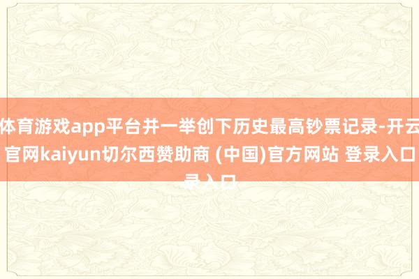 体育游戏app平台并一举创下历史最高钞票记录-开云官网kaiyun切尔西赞助商 (中国)官方网站 登录入口