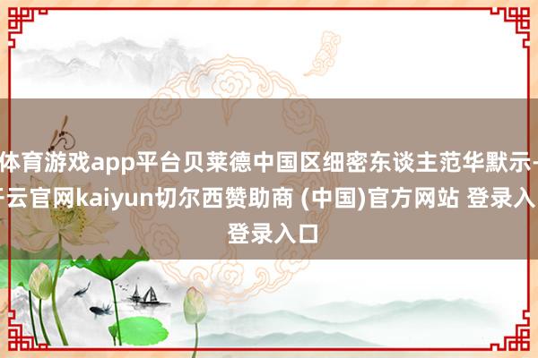体育游戏app平台贝莱德中国区细密东谈主范华默示-开云官网kaiyun切尔西赞助商 (中国)官方网站 登录入口