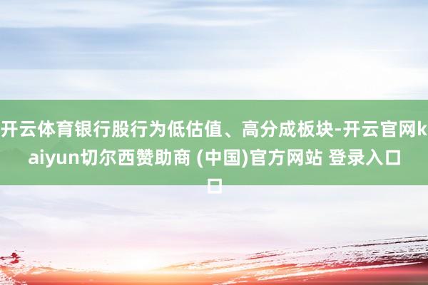 开云体育银行股行为低估值、高分成板块-开云官网kaiyun切尔西赞助商 (中国)官方网站 登录入口
