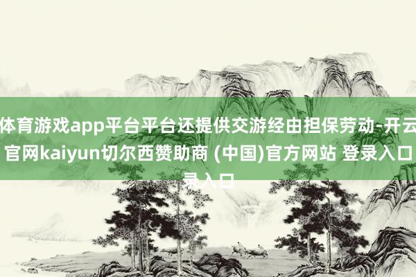 体育游戏app平台平台还提供交游经由担保劳动-开云官网kaiyun切尔西赞助商 (中国)官方网站 登录入口