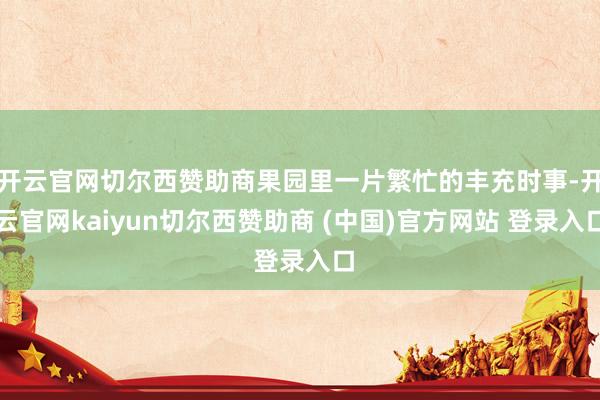 开云官网切尔西赞助商果园里一片繁忙的丰充时事-开云官网kaiyun切尔西赞助商 (中国)官方网站 登录入口