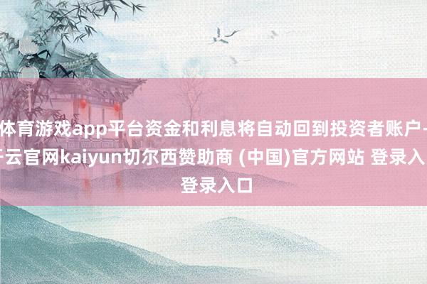 体育游戏app平台资金和利息将自动回到投资者账户-开云官网kaiyun切尔西赞助商 (中国)官方网站 登录入口