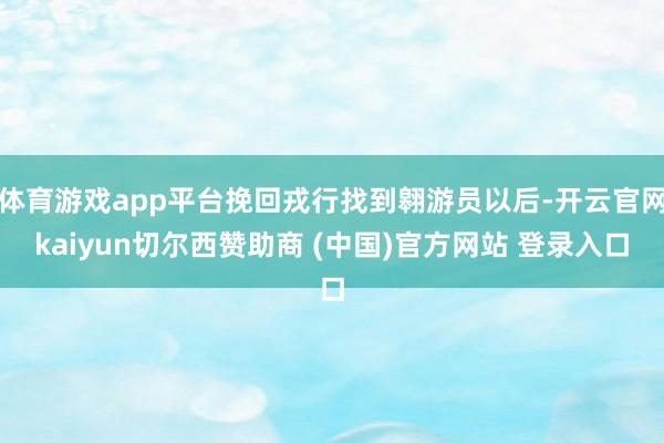 体育游戏app平台挽回戎行找到翱游员以后-开云官网kaiyun切尔西赞助商 (中国)官方网站 登录入口